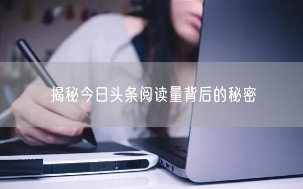 揭秘今日头条阅读量背后的秘密