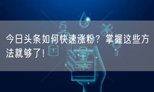 今日头条如何快速涨粉？掌握这些方法就够了！