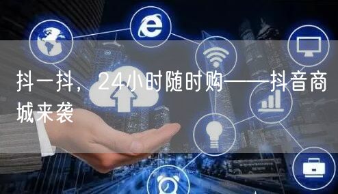 抖一抖，24小时随时购——抖音商城来袭