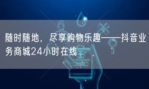 随时随地，尽享购物乐趣——抖音业务商城24小时在线