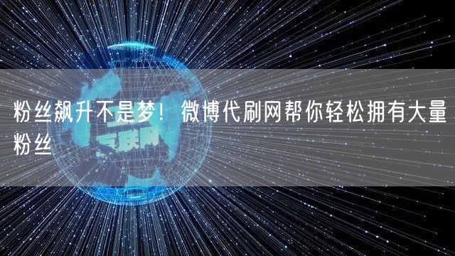 粉丝飙升不是梦！微博代刷网帮你轻松拥有大量粉丝