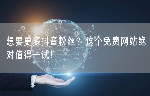 想要更多抖音粉丝？这个免费网站绝对值得一试！