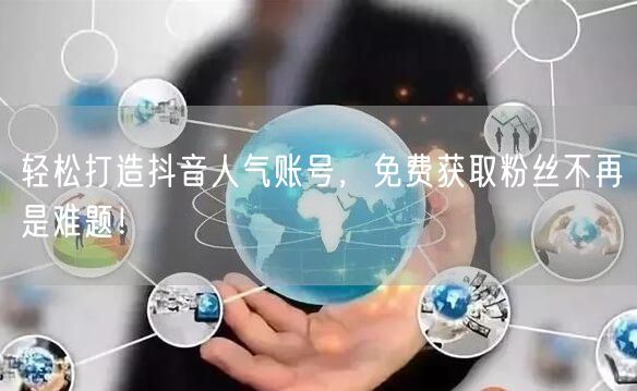 轻松打造抖音人气账号，免费获取粉丝不再是难题！