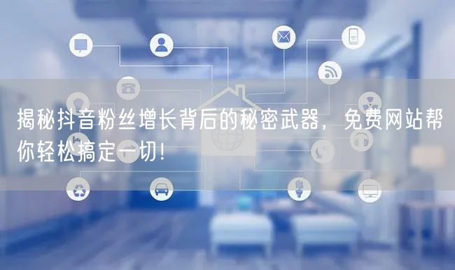 揭秘抖音粉丝增长背后的秘密武器，免费网站帮你轻松搞定一切！