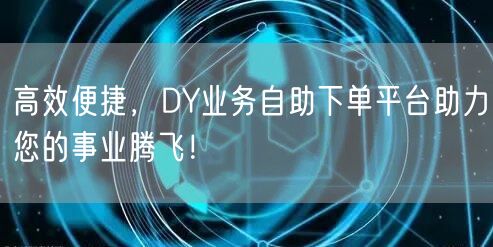 高效便捷，DY业务自助下单平台助力您的事业腾飞！