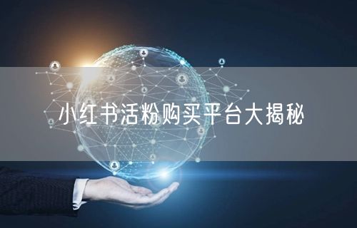 小红书活粉购买平台大揭秘