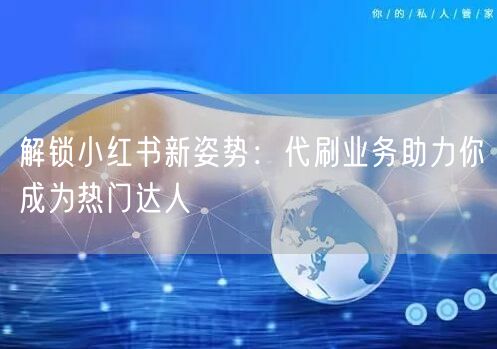 解锁小红书新姿势：代刷业务助力你成为热门达人