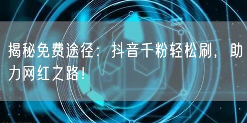 揭秘免费途径：抖音千粉轻松刷，助力网红之路！