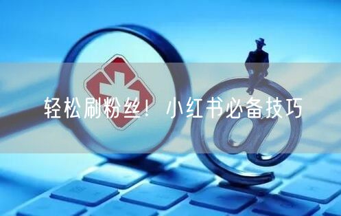 轻松刷粉丝！小红书必备技巧