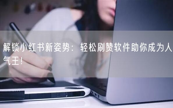 解锁小红书新姿势：轻松刷赞软件助你成为人气王！