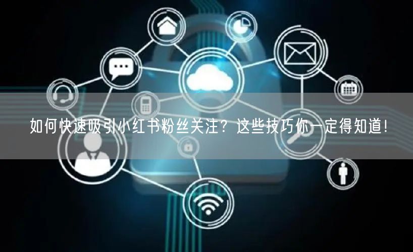 如何快速吸引小红书粉丝关注？这些技巧你一定得知道！