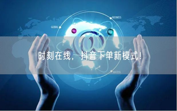 时刻在线，抖音下单新模式！