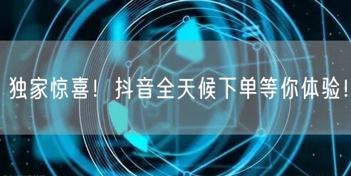 独家惊喜！抖音全天候下单等你体验！