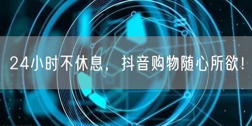 24小时不休息，抖音购物随心所欲！