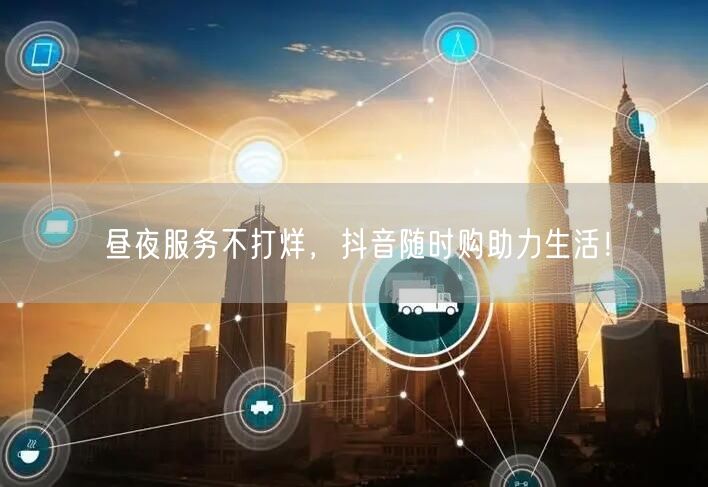 昼夜服务不打烊，抖音随时购助力生活！
