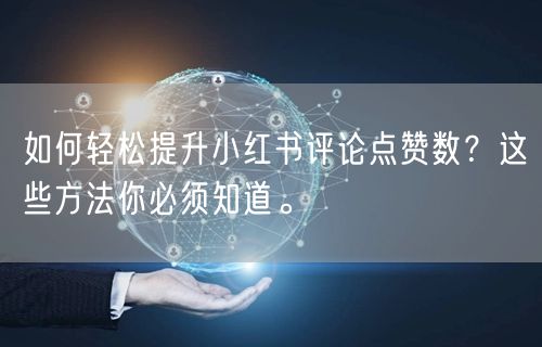 如何轻松提升小红书评论点赞数？这些方法你必须知道。