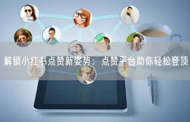 解锁小红书点赞新姿势：点赞平台助你轻松登顶