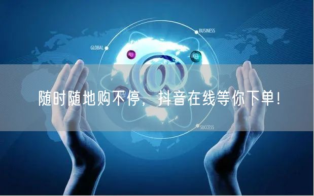 随时随地购不停，抖音在线等你下单！
