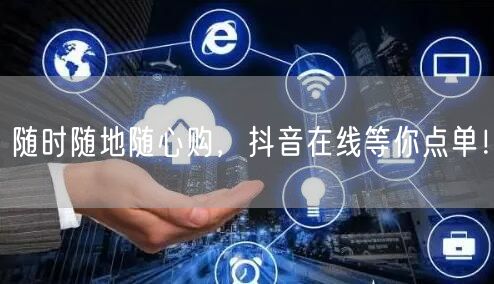 随时随地随心购，抖音在线等你点单！