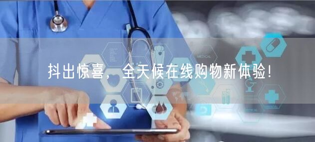 抖出惊喜，全天候在线购物新体验！