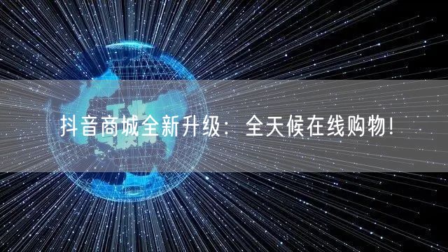 抖音商城全新升级：全天候在线购物！