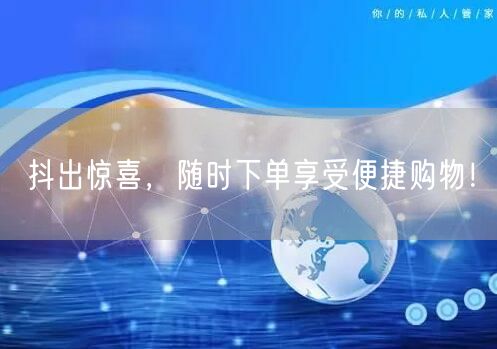 抖出惊喜，随时下单享受便捷购物！