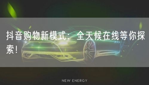 抖音购物新模式：全天候在线等你探索！