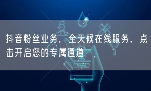 抖音粉丝业务，全天候在线服务，点击开启您的专属通道