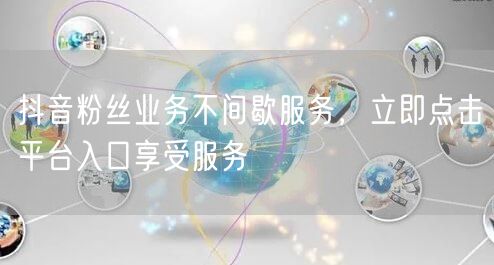抖音粉丝业务不间歇服务，立即点击平台入口享受服务