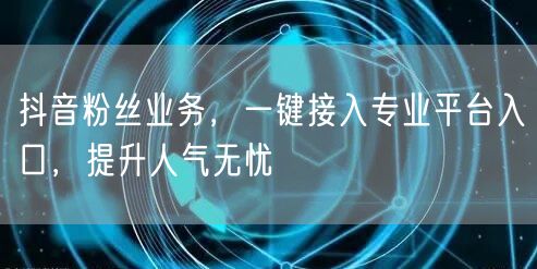 抖音粉丝业务，一键接入专业平台入口，提升人气无忧