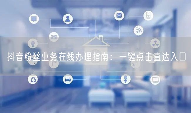 抖音粉丝业务在线办理指南：一键点击直达入口