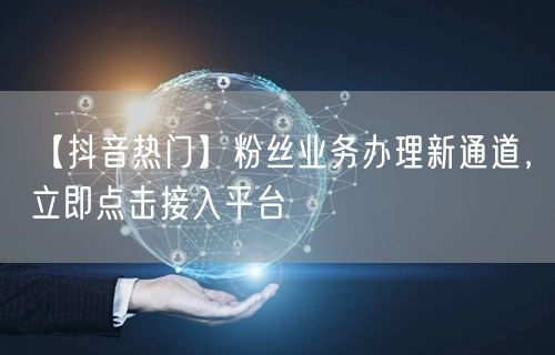 【抖音热门】粉丝业务办理新通道，立即点击接入平台
