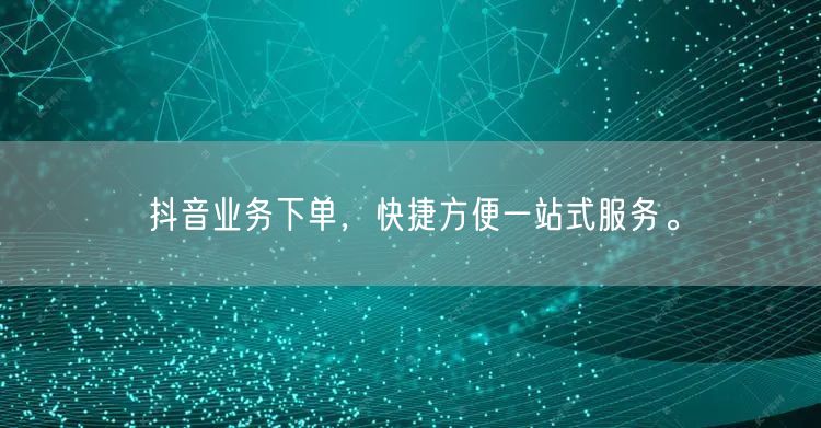 抖音业务下单，快捷方便一站式服务。
