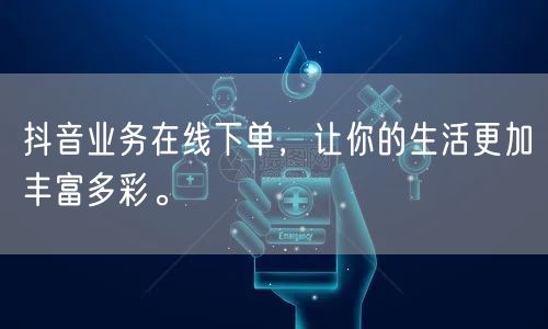 抖音业务在线下单，让你的生活更加丰富多彩。
