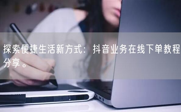 探索便捷生活新方式：抖音业务在线下单教程分享。