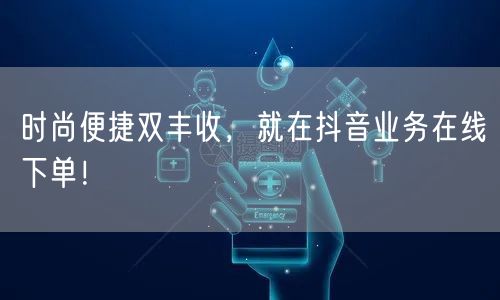 时尚便捷双丰收，就在抖音业务在线下单！