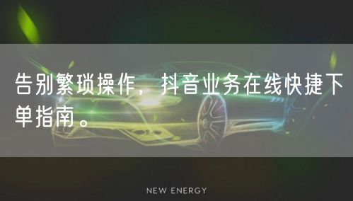 告别繁琐操作，抖音业务在线快捷下单指南。