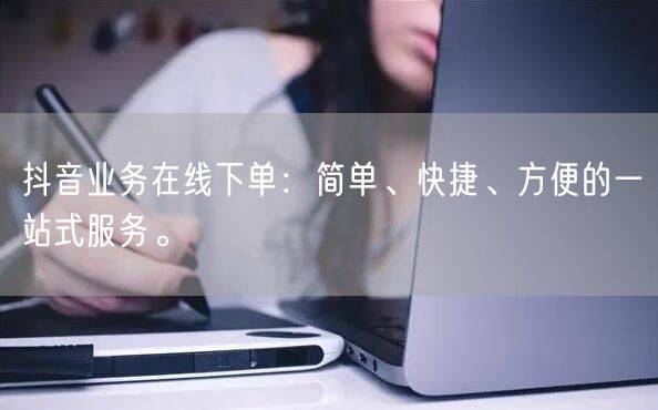 抖音业务在线下单：简单、快捷、方便的一站式服务。