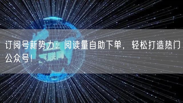 订阅号新势力：阅读量自助下单，轻松打造热门公众号！