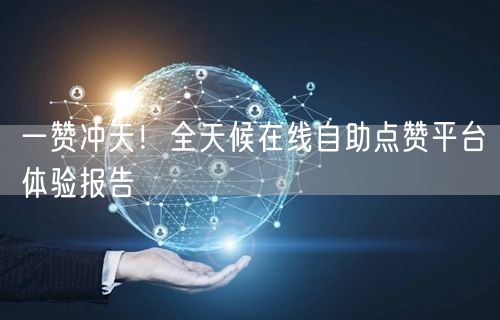 一赞冲天！全天候在线自助点赞平台体验报告