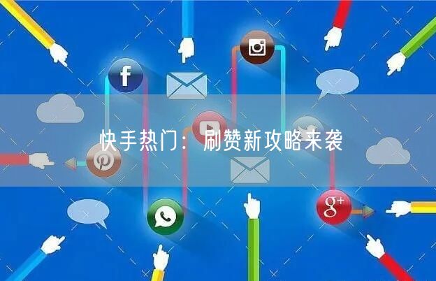快手热门:刷赞新攻略来袭