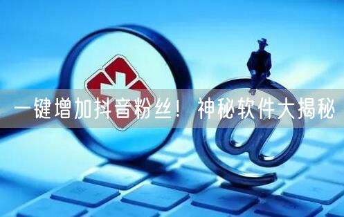 一键增加抖音粉丝！神秘软件大揭秘