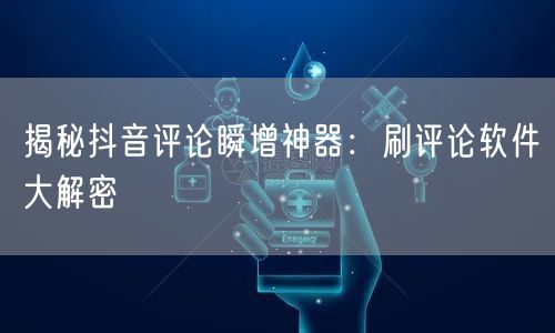 揭秘抖音评论瞬增神器:刷评论软件大解密