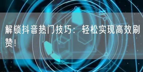 解锁抖音热门技巧:轻松实现高效刷赞!