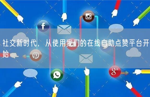 社交新时代，从使用我们的在线自助点赞平台开始