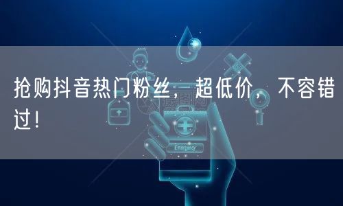 抢购抖音热门粉丝，超低价，不容错过！