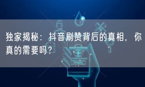 独家揭秘：抖音刷赞背后的真相，你真的需要吗？