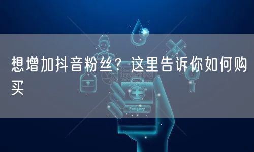 想增加抖音粉丝？这里告诉你如何购买