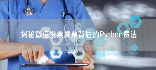揭秘微信投票刷票背后的Python魔法