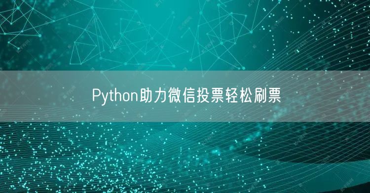 Python助力微信投票轻松刷票